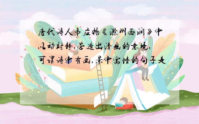 唐代诗人韦应物《滁州西涧》中以动衬静,营造出清幽的意境,可谓诗中有画,景中寓情的句子是
