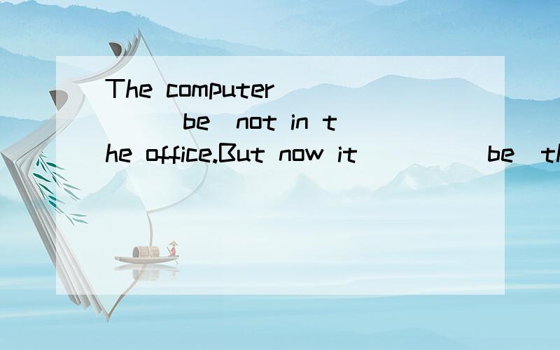 The computer____(be)not in the office.But now it____(be)there.