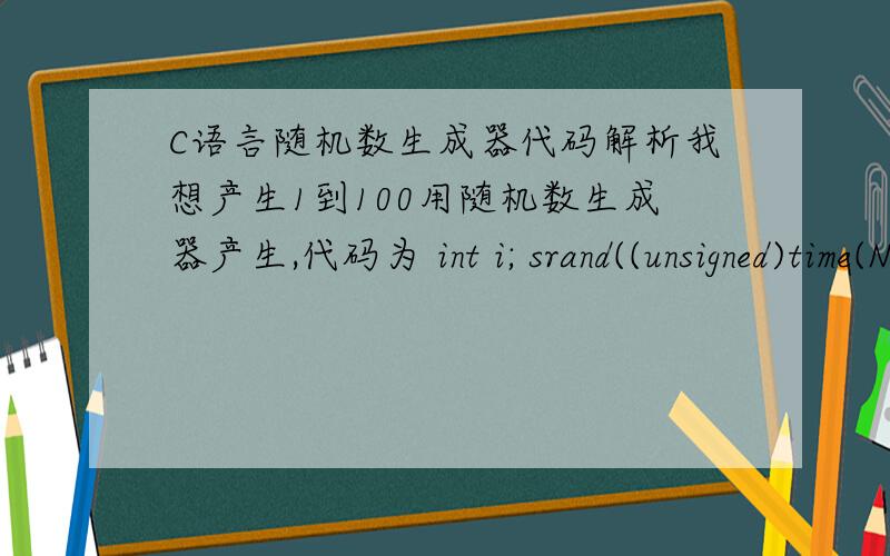 C语言随机数生成器代码解析我想产生1到100用随机数生成器产生,代码为 int i; srand((unsigned)time(NULL));for(i=0;i<1000;i++) { L.r[i].zongfen=rand()%301; L.r[i].shuxue=rand()%101; L.r[i].yingyu=rand()%101; L.r[i].yuwen=rand