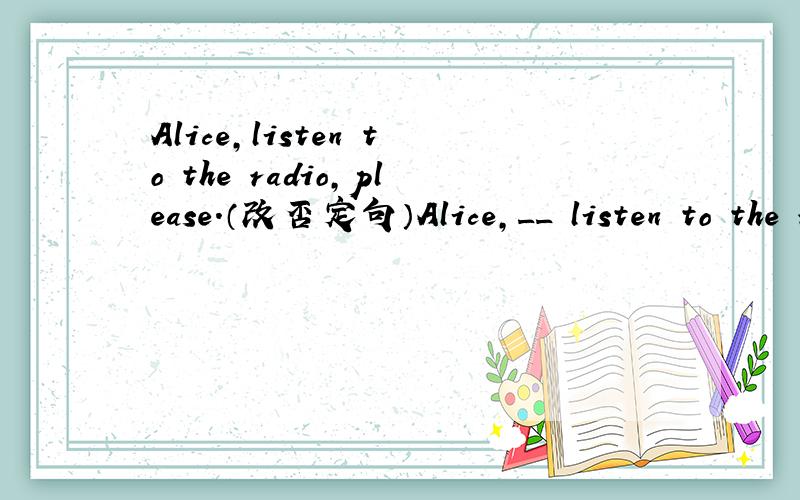 Alice,listen to the radio,please.（改否定句）Alice,__ listen to the radio,please.答案是don't,为什么不是doesn't,Alice不是第三人称单数吗?