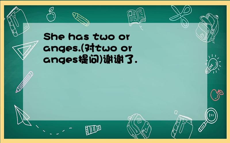 She has two oranges.(对two oranges提问)谢谢了.