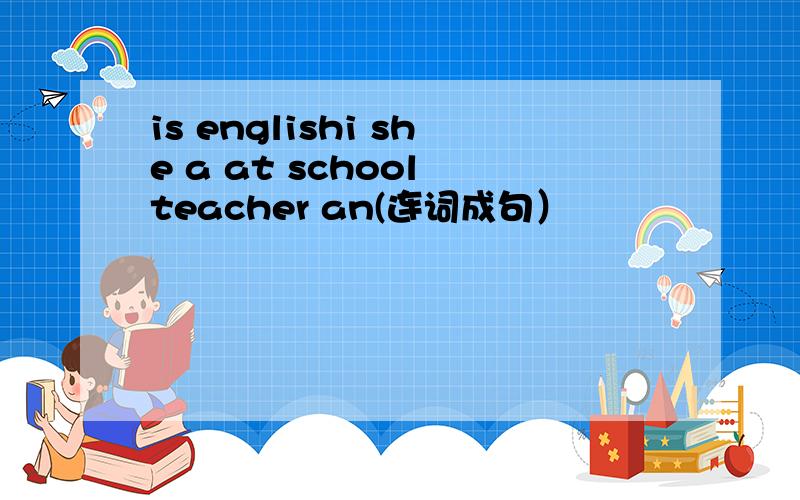 is englishi she a at school teacher an(连词成句）