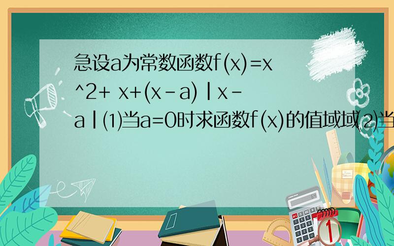 急设a为常数函数f(x)=x^2+ x+(x-a)|x-a|⑴当a=0时求函数f(x)的值域域⑵当a≥a时,解不等式f(x)≥0过程谢谢