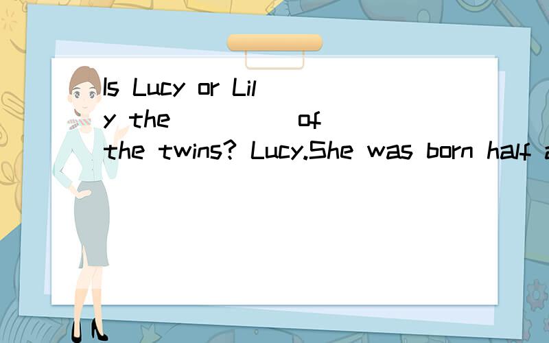 Is Lucy or Lily the ____ of the twins? Lucy.She was born half an hour earlier.A:older              B:elder
