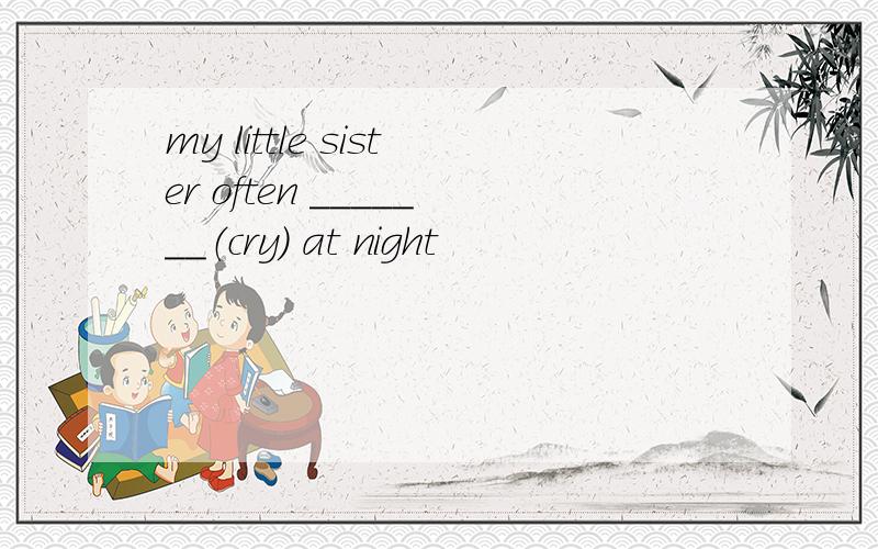 my little sister often _______（cry） at night