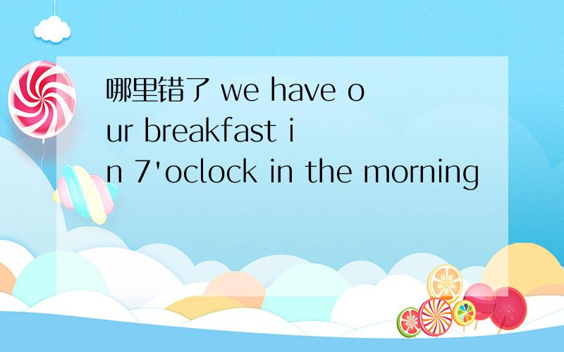 哪里错了 we have our breakfast in 7'oclock in the morning