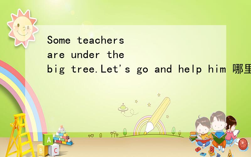 Some teachers are under the big tree.Let's go and help him 哪里有错?在划线的单词中找,划线的有：“Some” “are” “go” “him”