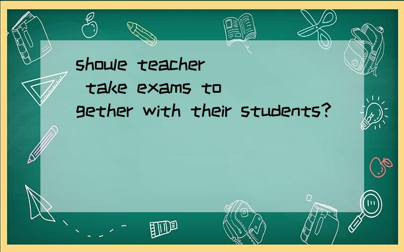 shoule teacher take exams together with their students?