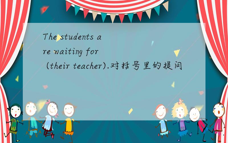 The students are waiting for (their teacher).对括号里的提问