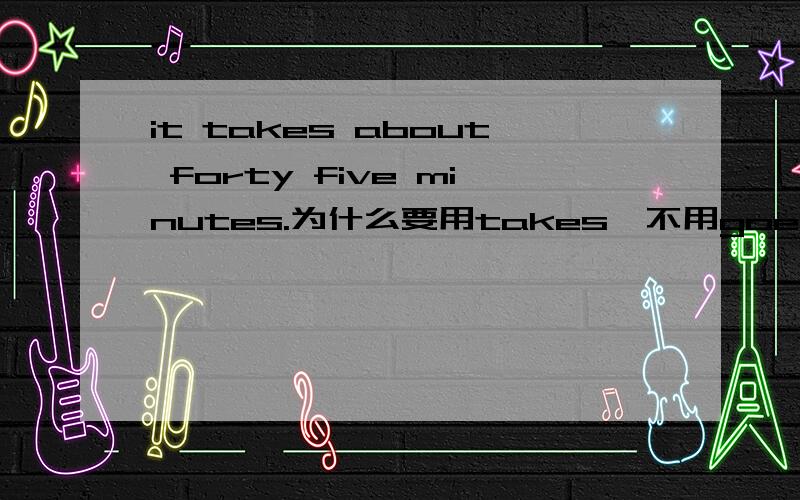 it takes about forty five minutes.为什么要用takes,不用goes