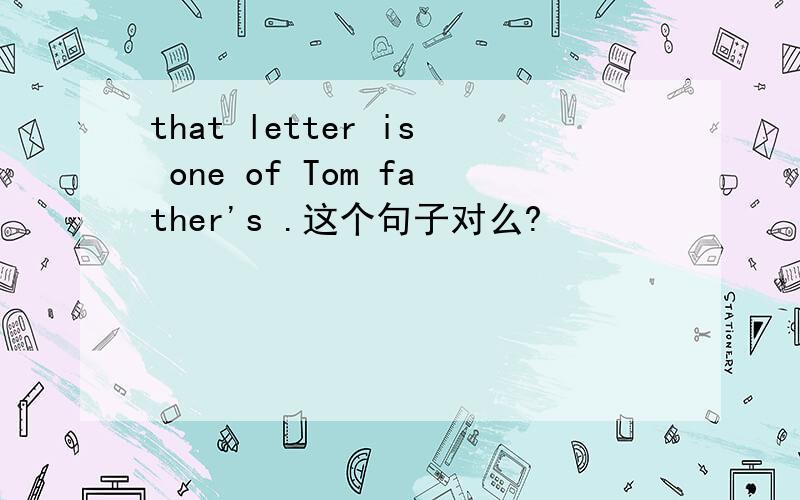 that letter is one of Tom father's .这个句子对么?