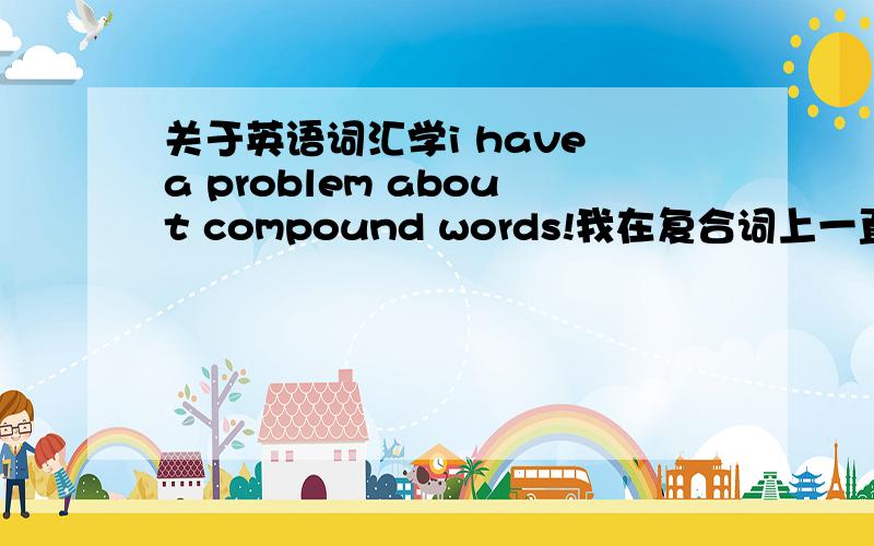 关于英语词汇学i have a problem about compound words!我在复合词上一直有问题,比方说前缀后缀,词性、词义,谁能给我讲讲,或者推荐一本这方面的书.
