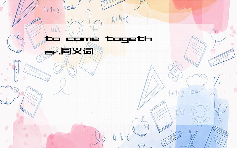 to come together.同义词