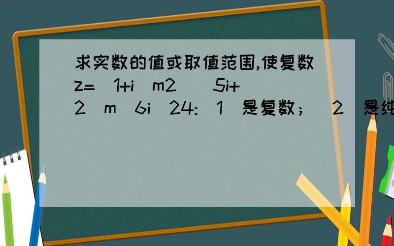 求实数的值或取值范围,使复数z=(1+i)m2_(5i+2)m_6i_24:(1)是复数；(2)是纯虚数；(3)对应的点在第三象限.