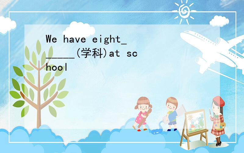 We have eight______(学科)at school