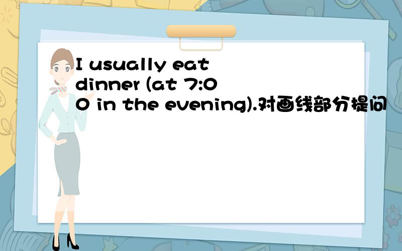 I usually eat dinner (at 7:00 in the evening).对画线部分提问