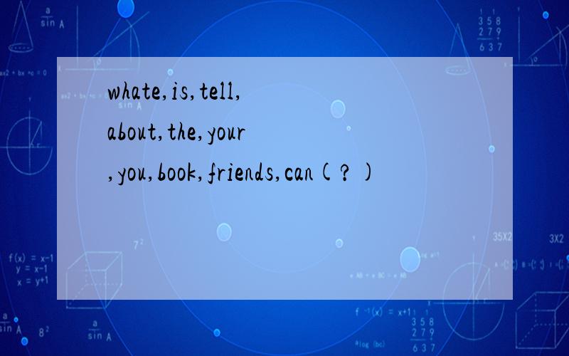 whate,is,tell,about,the,your,you,book,friends,can(?)