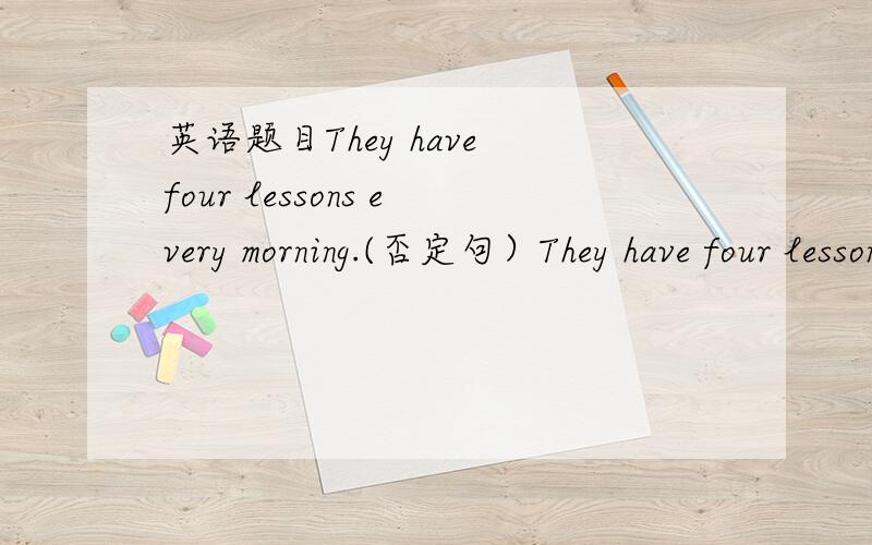 英语题目They have four lessons every morning.(否定句）They have four lessons every morning.(否定句） They have four lessons every morning.(否定句）