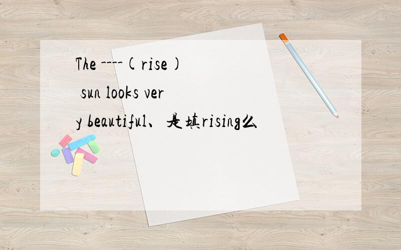 The ----(rise) sun looks very beautiful、是填rising么
