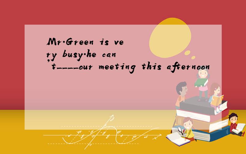 Mr.Green is very busy.he can't____our meeting this afternoon