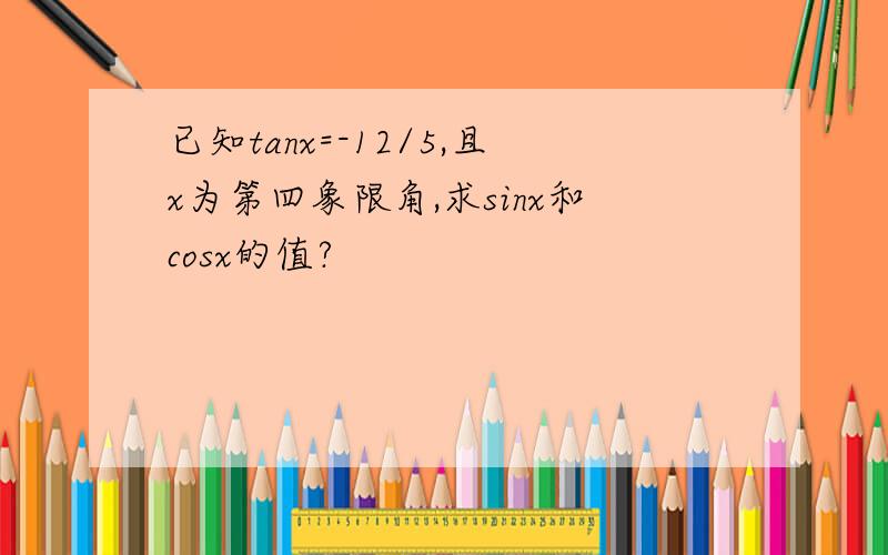 已知tanx=-12/5,且x为第四象限角,求sinx和cosx的值?