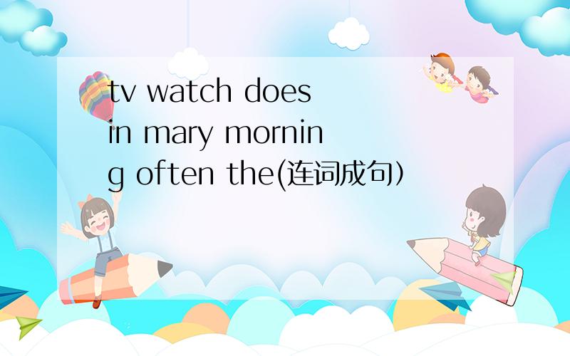 tv watch does in mary morning often the(连词成句）
