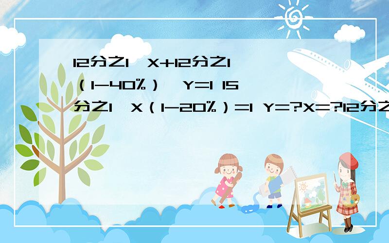 12分之1*X+12分之1*（1-40%）*Y=1 15分之1*X（1-20%）=1 Y=?X=?12分之1*X+12分之1*（1-40%）*Y=1 15分之1*X+15分之1*（1-20%）*Y=1 Y=?X=?