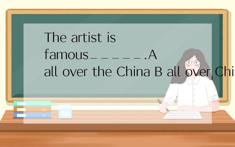 The artist is famous_____.A all over the China B all over China C all over world
