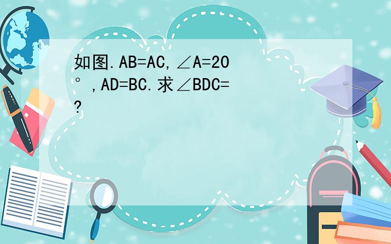 如图.AB=AC,∠A=20°,AD=BC.求∠BDC=?