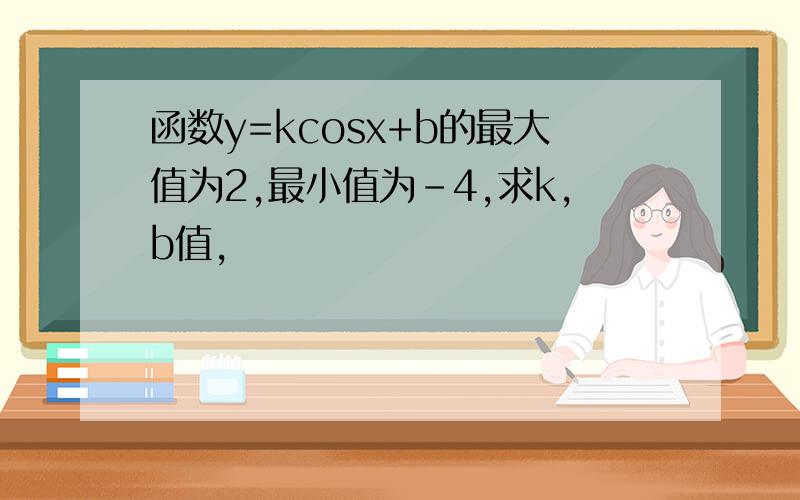 函数y=kcosx+b的最大值为2,最小值为-4,求k,b值,