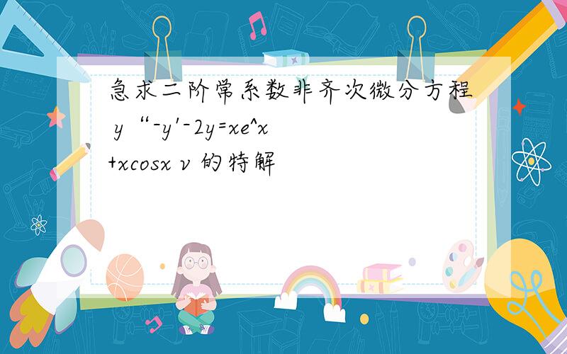 急求二阶常系数非齐次微分方程 y“-y'-2y=xe^x+xcosx v 的特解