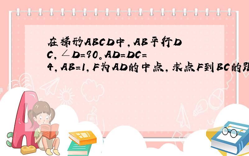 在梯形ABCD中,AB平行DC,∠D=90°AD=DC=4,AB=1,F为AD的中点,求点F到BC的距离图