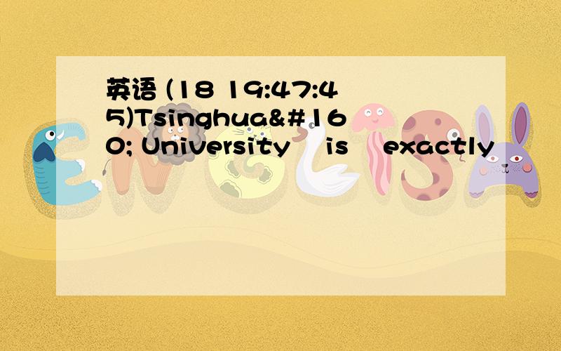 英语 (18 19:47:45)Tsinghua  University  is  exactly                      one  that  I  want  to  go