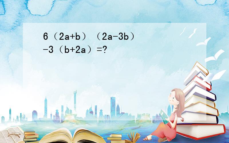 6（2a+b）（2a-3b）-3（b+2a）=?