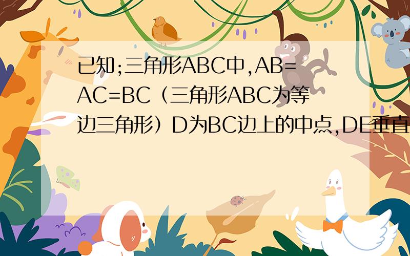 已知;三角形ABC中,AB=AC=BC（三角形ABC为等边三角形）D为BC边上的中点,DE垂直于AC于E.求证：CE=1/4AC