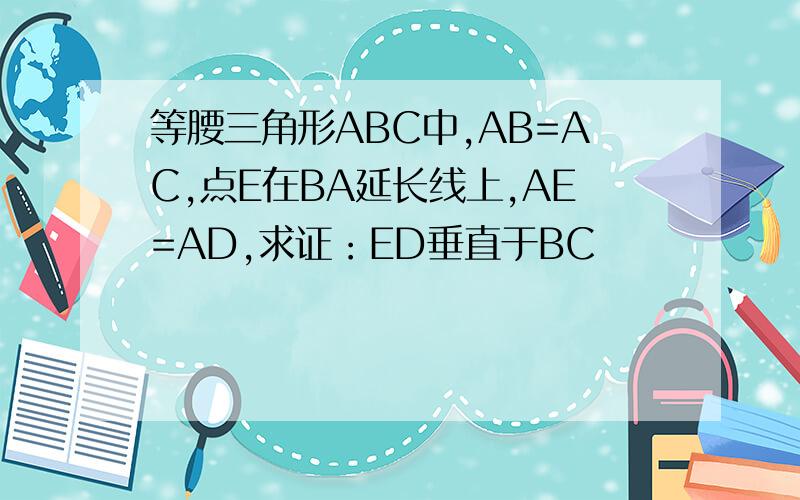 等腰三角形ABC中,AB=AC,点E在BA延长线上,AE=AD,求证：ED垂直于BC