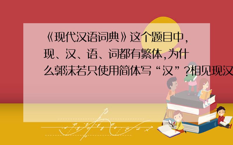 《现代汉语词典》这个题目中,现、汉、语、词都有繁体,为什么郭沫若只使用简体写“汉”?相见现汉封面题字