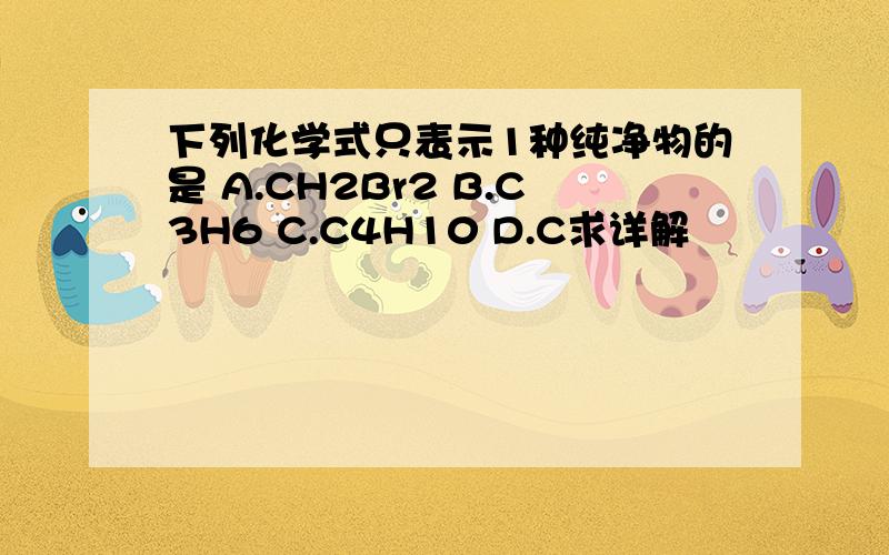 下列化学式只表示1种纯净物的是 A.CH2Br2 B.C3H6 C.C4H10 D.C求详解