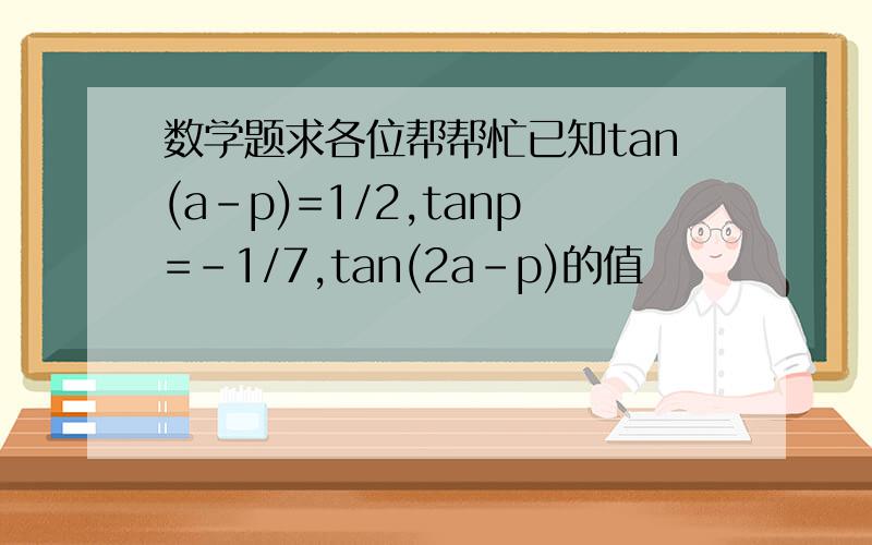数学题求各位帮帮忙已知tan(a-p)=1/2,tanp=-1/7,tan(2a-p)的值