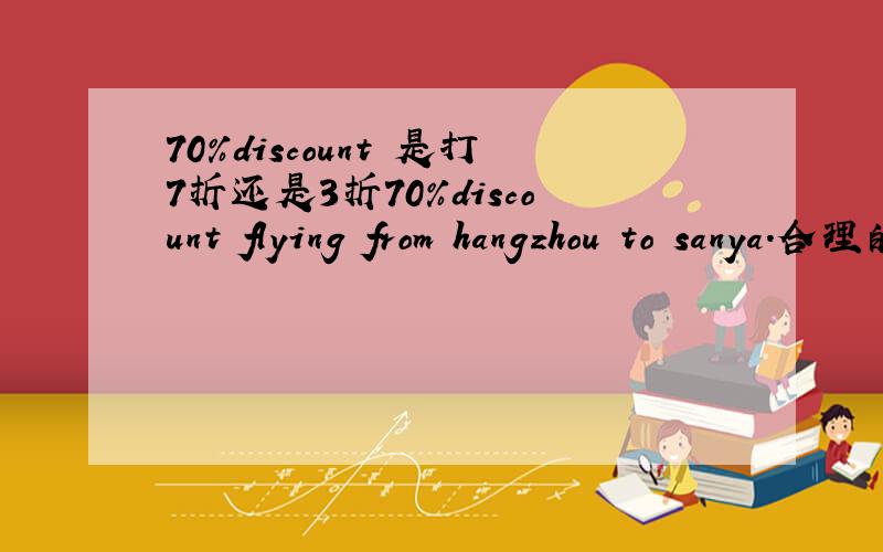 70%discount 是打7折还是3折70%discount flying from hangzhou to sanya.合理的解释似乎是杭州到三亚的航班打7折.可我记得用discount表示折扣比如9折,we can give you 10% discount.那么这句话的意思就变成了：杭州