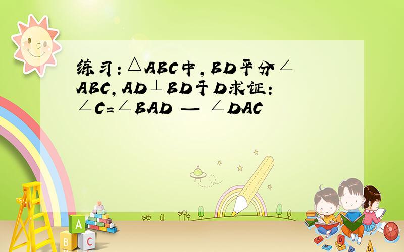 练习：△ABC中,BD平分∠ABC,AD⊥BD于D求证：∠C=∠BAD — ∠DAC