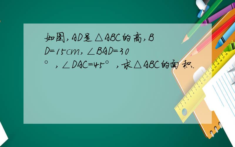 如图,AD是△ABC的高,BD=15cm,∠BAD=30°,∠DAC=45°,求△ABC的面积.