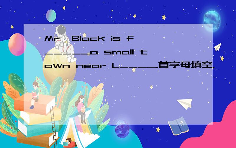 Mr  Black is f_____a small town near L____.首字母填空.