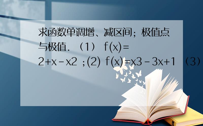 求函数单调增、减区间；极值点与极值. （1） f(x)=2+x-x2 ;(2) f(x)=x3-3x+1 （3）f(x)=2x3-3x2-12x+14(4) f(x)=x-ex【x和e后面的都是幂,需要具体的过程】