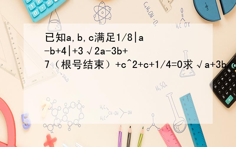 已知a,b,c满足1/8|a-b+4|+3√2a-3b+7（根号结束）+c^2+c+1/4=0求√a+3b/c^3的立方根