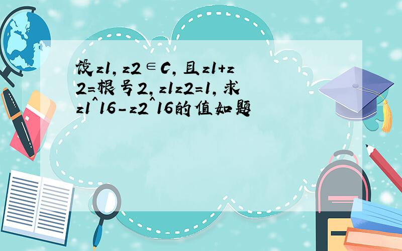 设z1,z2∈C,且z1+z2=根号2,z1z2=1,求z1^16-z2^16的值如题