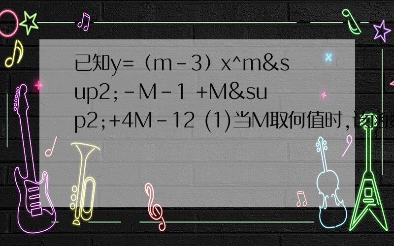 已知y=（m-3）x^m²-M-1 +M²+4M-12 (1)当M取何值时,该函数为一次函数 (2)当M取何值时,该函数是m²-M-1（x的方）正比例函数 m²-M-1（x的幂）