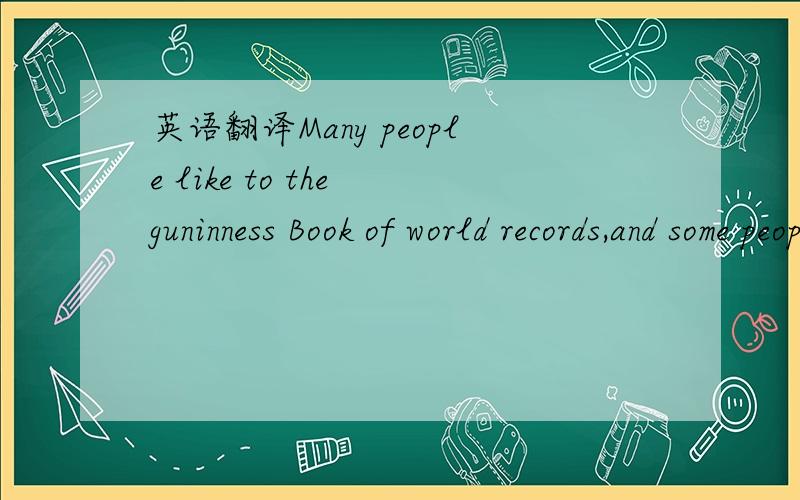 英语翻译Many people like to the guninness Book of world records,and some people want to be in it.等等我要答案,好的话追加300分