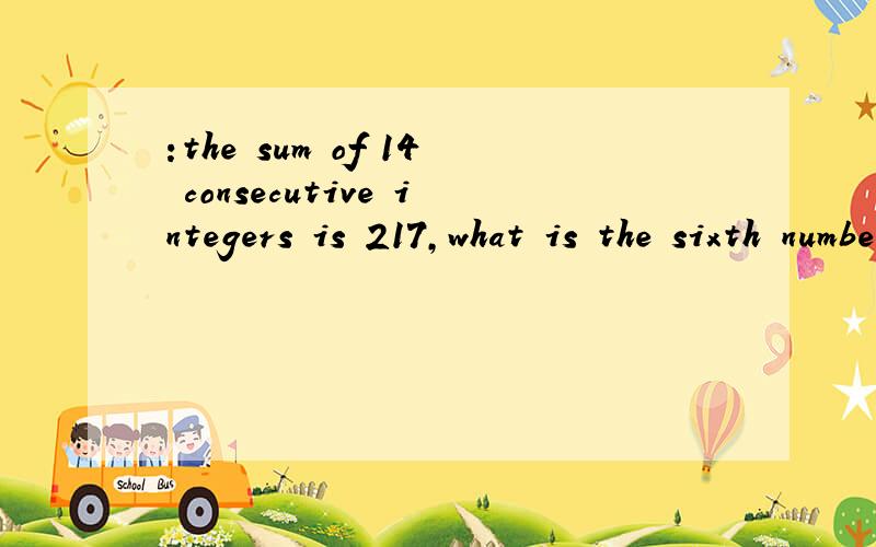 :the sum of 14 consecutive integers is 217,what is the sixth number ini the series选择 13 14 15 16 17