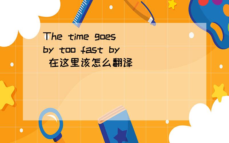 The time goes by too fast by 在这里该怎么翻译